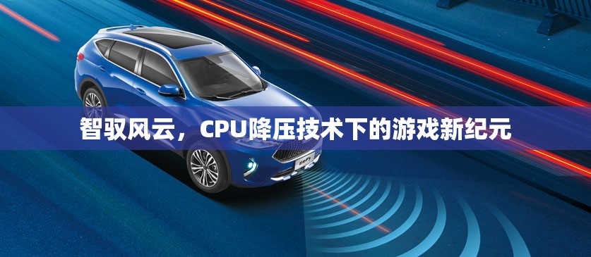 智馭風云，CPU降壓技術(shù)引領游戲新紀元