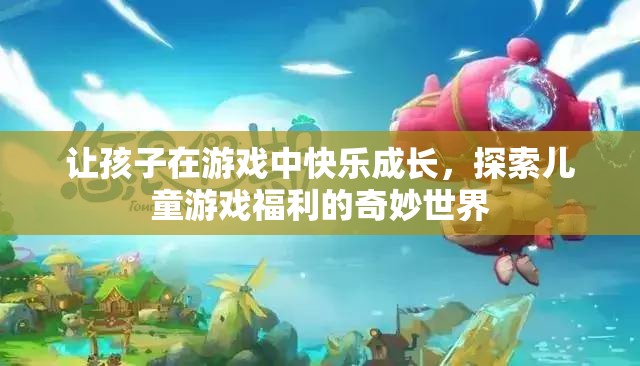 游戲中的快樂成長，探索兒童游戲福利的奇妙世界