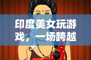 印度美女與全球玩家共舞，一場跨越文化的游戲盛宴