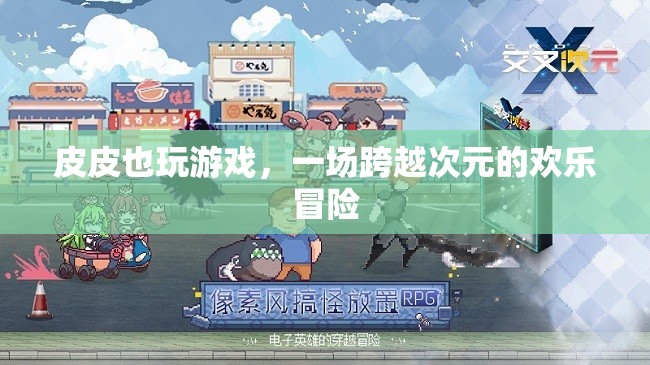 皮皮跨次元，一場歡樂無限的冒險(xiǎn)游戲之旅