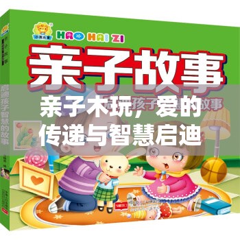 親子木玩，愛的傳遞與智慧啟迪的奇妙旅程