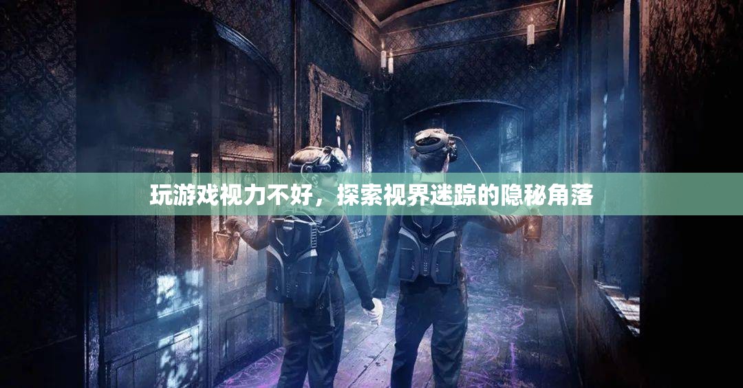 探索視界迷蹤，揭秘游戲中的視力挑戰(zhàn)與隱秘角落