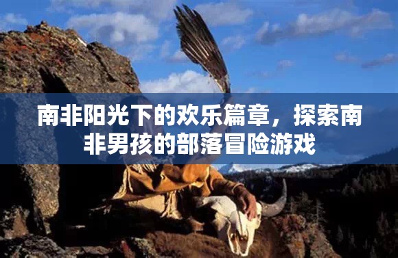 南非陽光下的歡樂篇章，探索南非男孩的部落冒險游戲