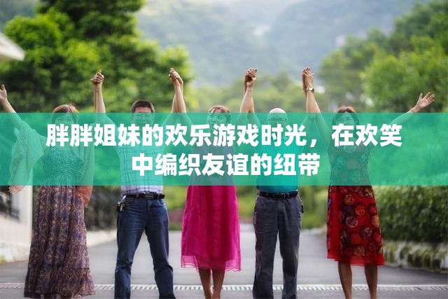 胖胖姐妹的歡樂(lè)游戲，編織友誼的歡笑紐帶