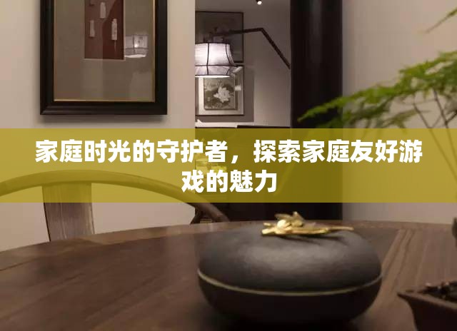 家庭時光的守護者，探索家庭友好游戲的魅力