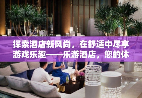 樂游酒店，探索酒店新風尚，盡享舒適游戲樂趣
