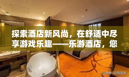 樂游酒店，探索酒店新風尚，盡享舒適游戲樂趣