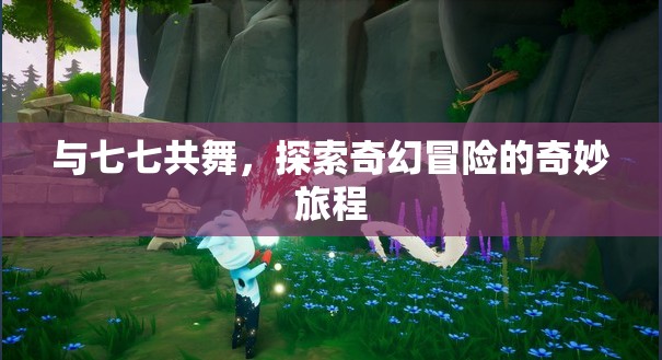 七七共舞，探索奇幻冒險的奇妙旅程