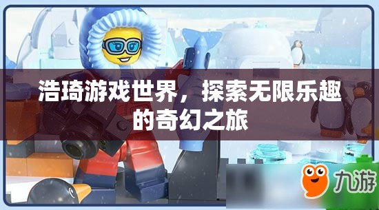 浩琦游戲世界，開(kāi)啟無(wú)限樂(lè)趣的奇幻探險(xiǎn)之旅