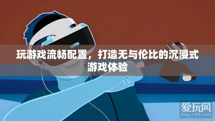 打造沉浸式游戲體驗(yàn)，必備的流暢配置