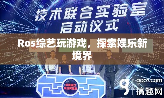 Ros綜藝，探索娛樂新境界，玩游戲樂翻天！