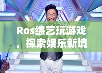 Ros綜藝，探索娛樂新境界，玩游戲樂翻天！