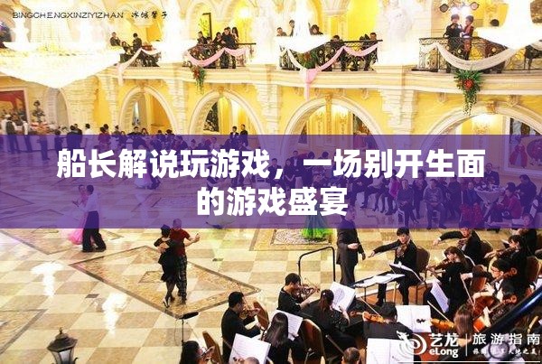 船長解說打造的游戲盛宴，一場別開生面的游戲之旅