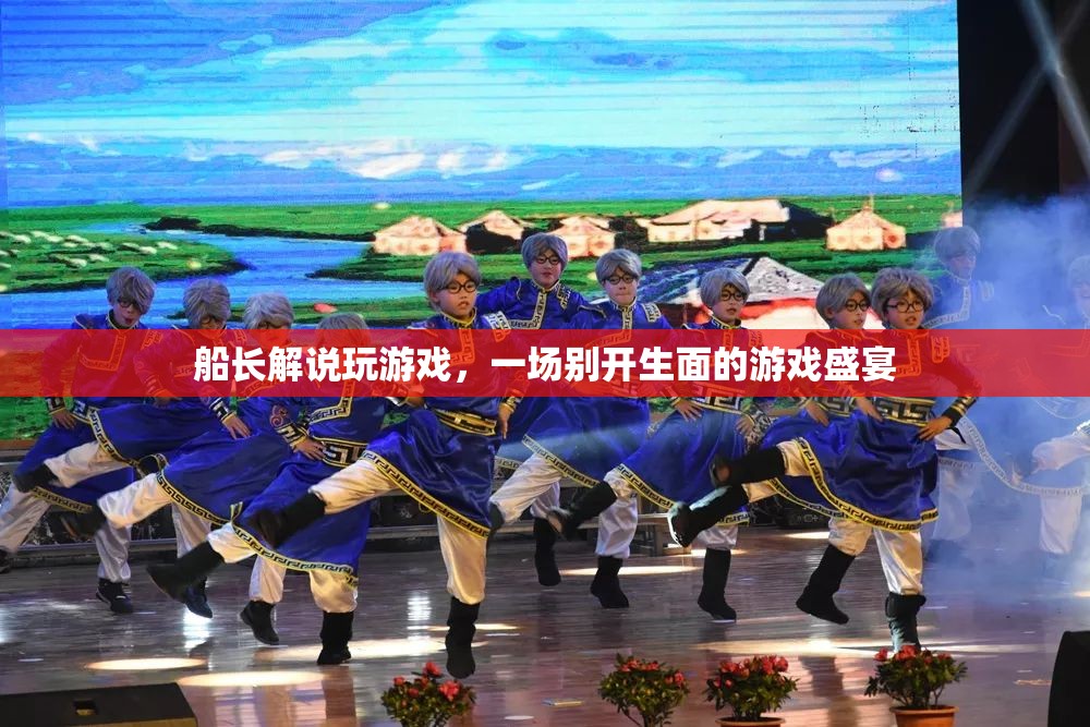 船長解說打造的游戲盛宴，一場別開生面的游戲之旅