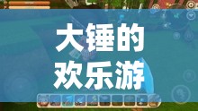 大錘的歡樂(lè)游戲世界，解鎖數(shù)字冒險(xiǎn)的無(wú)限可能