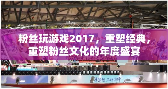 重塑經(jīng)典，粉絲文化的年度盛宴，2017游戲盛宴