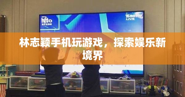 林志穎手機玩游戲，探索娛樂新境界
