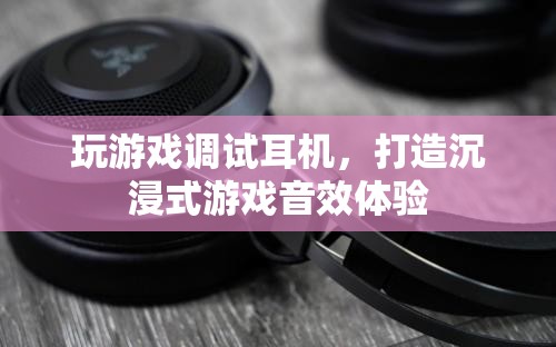如何調(diào)試耳機(jī)，打造沉浸式游戲音效體驗(yàn)
