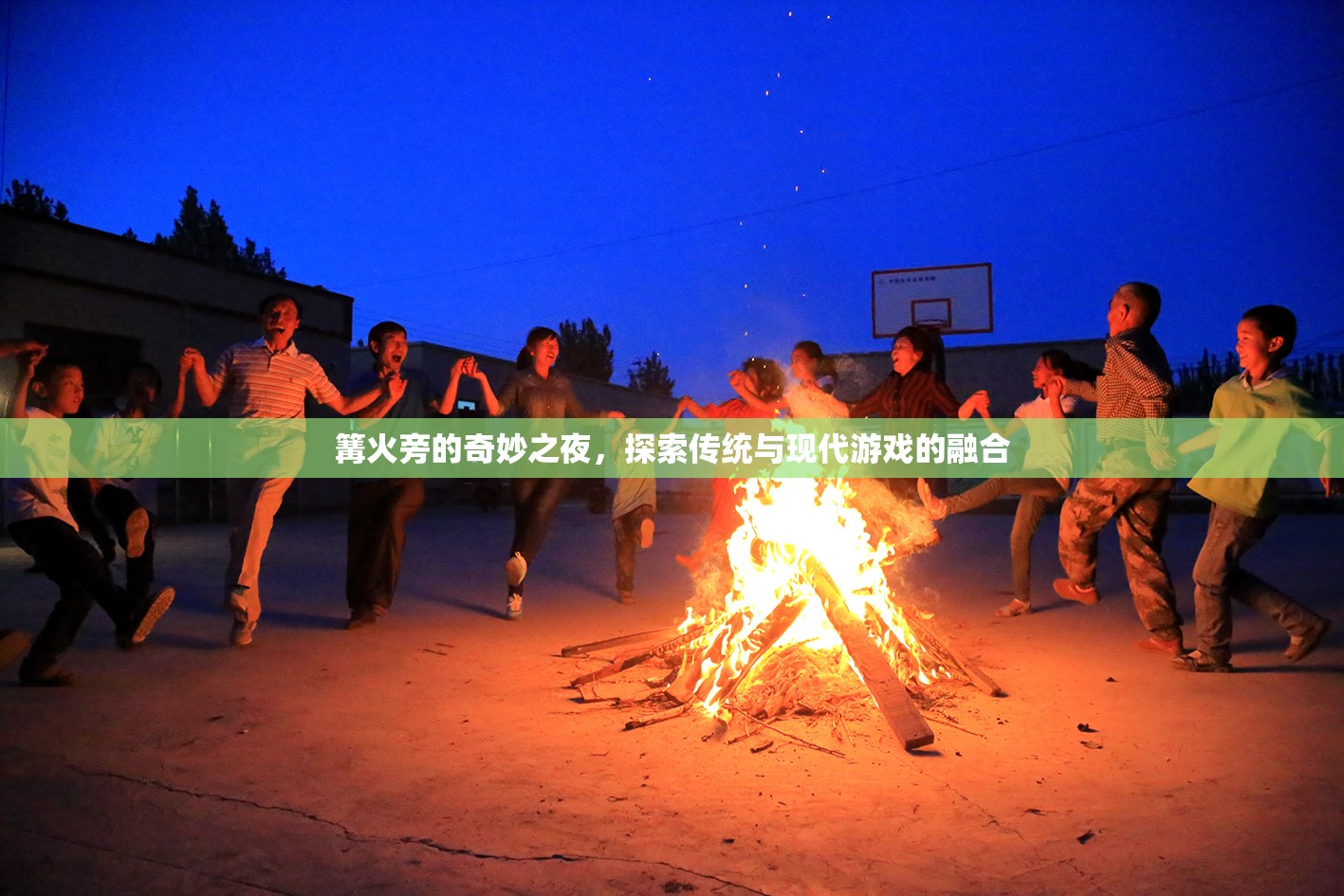 篝火旁的奇妙之夜，傳統(tǒng)與現(xiàn)代游戲的融合探索