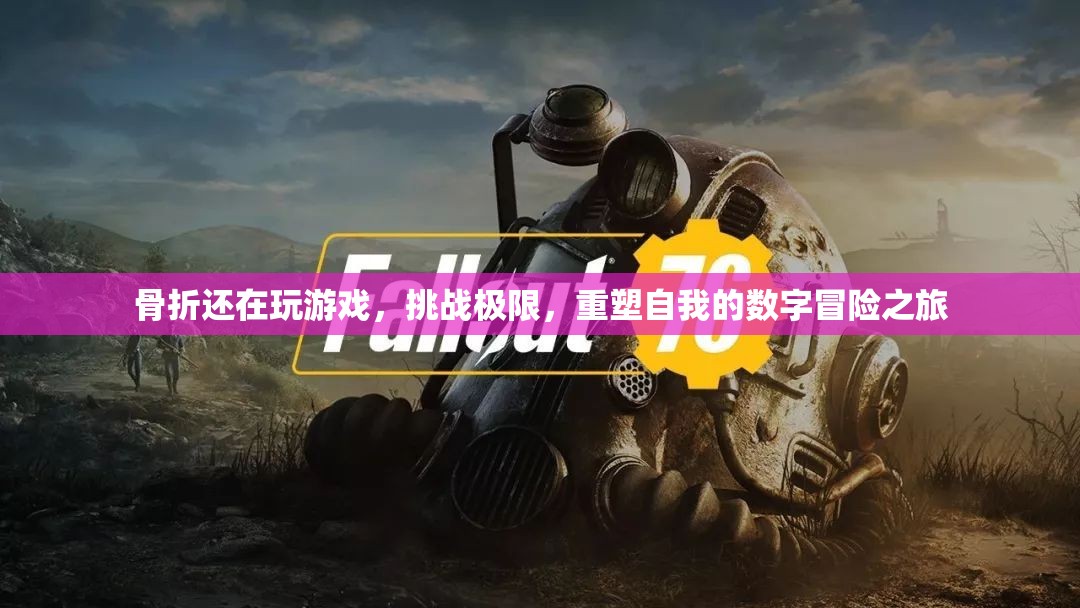 挑戰(zhàn)極限，重塑自我的數(shù)字冒險(xiǎn)之旅，骨折后的游戲人生