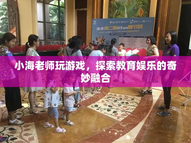 小海老師游戲探索，教育娛樂的奇妙融合之旅
