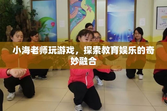 小海老師游戲探索，教育娛樂的奇妙融合之旅