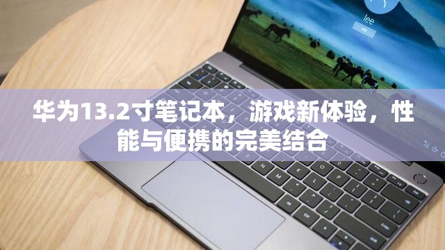 華為13.2寸筆記本，游戲新體驗(yàn)，性能與便攜的完美結(jié)合