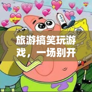 旅游搞笑玩游戲，開(kāi)啟一場(chǎng)別開(kāi)生面的歡樂(lè)之旅