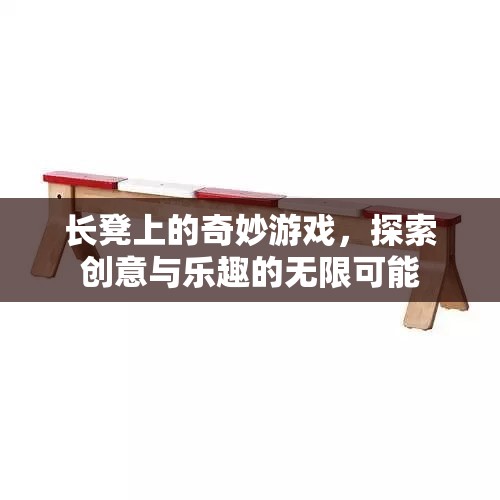 長凳上的奇妙游戲，探索創(chuàng)意與樂趣的無限可能