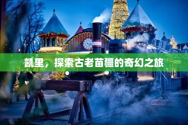 探索古老苗疆的奇幻之旅，走進(jìn)凱里