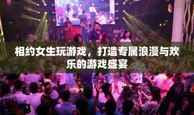 打造專屬浪漫與歡樂(lè)，相約女生玩游戲盛宴