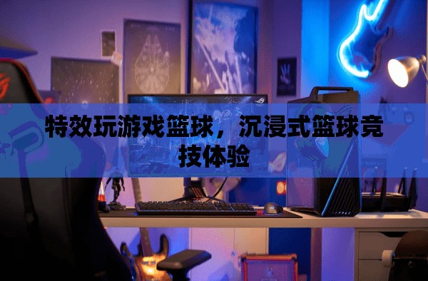 沉浸式籃球競技，特效玩游戲，盡享籃球盛宴