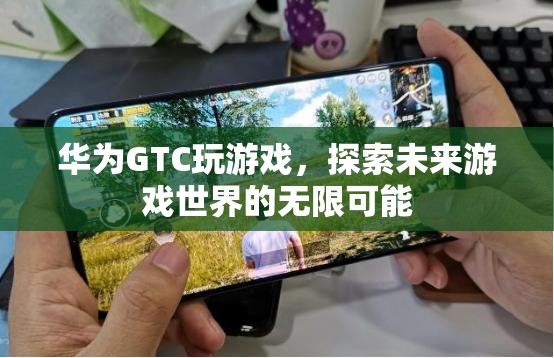 華為GTC，探索未來(lái)游戲世界的無(wú)限可能