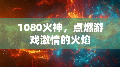 1080火神，點燃游戲激情的火焰