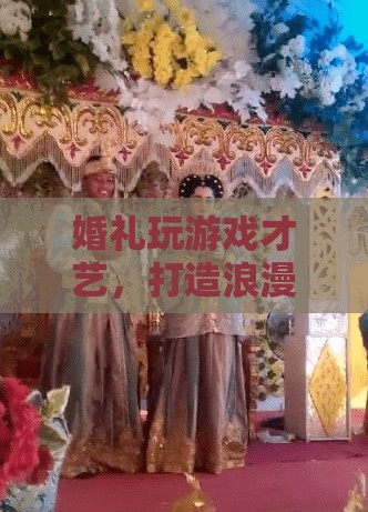 婚禮游戲才藝，打造浪漫歡樂并存的婚禮氛圍
