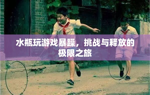 水瓶暴躁玩游戲，挑戰(zhàn)與釋放的極限之旅