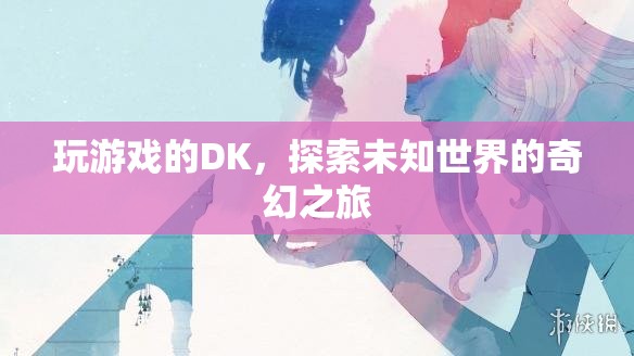 DK的奇幻冒險，探索未知世界的游戲之旅