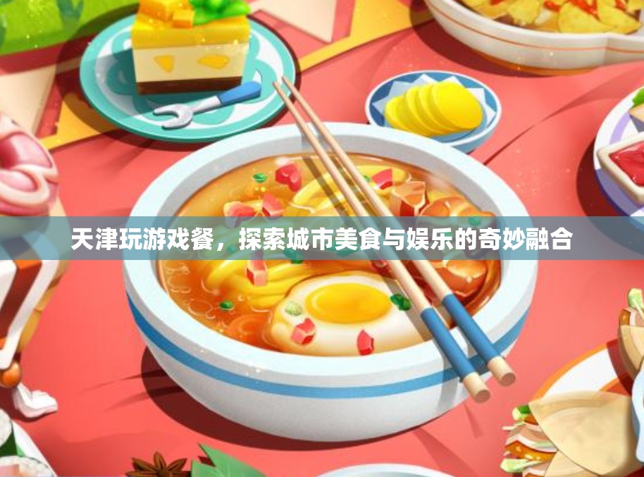 天津玩游戲餐，美食娛樂(lè)的奇妙融合體驗(yàn)