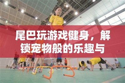 尾巴健身新玩法，解鎖寵物般的樂(lè)趣與健康新體驗(yàn)