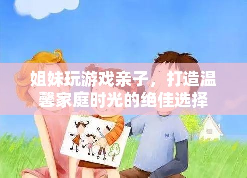 姐妹玩游戲親子，打造溫馨家庭時(shí)光的絕佳選擇