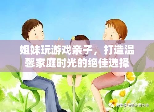 姐妹玩游戲親子，打造溫馨家庭時(shí)光的絕佳選擇