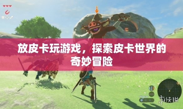 探索皮卡世界的奇妙冒險(xiǎn)，皮卡游戲之旅