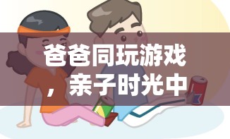 爸爸同玩游戲，親子時(shí)光中的溫馨冒險(xiǎn)之旅
