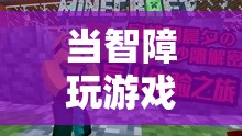 探索智力障礙者的數(shù)字娛樂世界，當(dāng)智障玩游戲