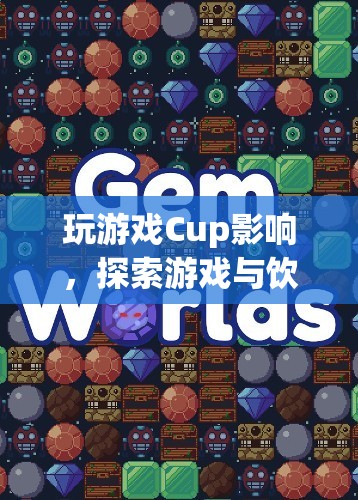 游戲與飲品，探索Cup影響下的奇妙融合