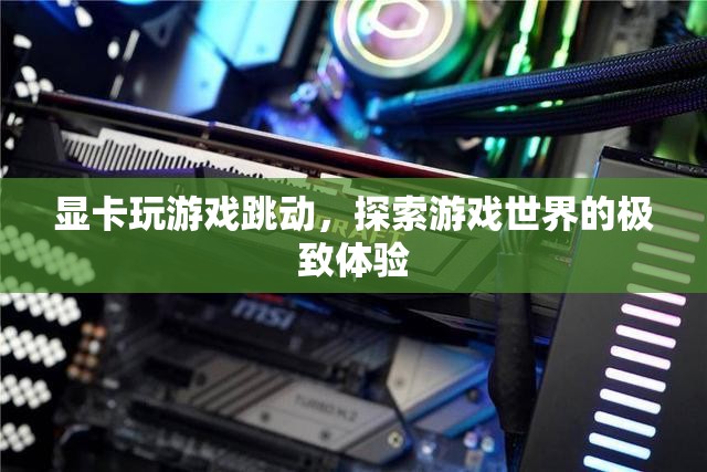 探索游戲世界的極致體驗(yàn)，顯卡玩游戲跳動(dòng)