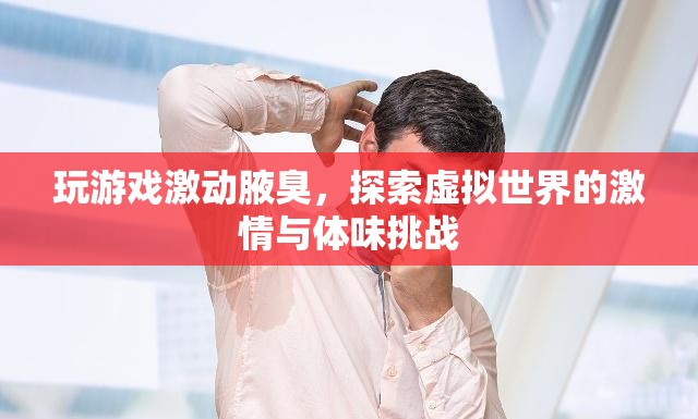 游戲激情與體味挑戰(zhàn)，探索虛擬世界中的腋臭現(xiàn)象