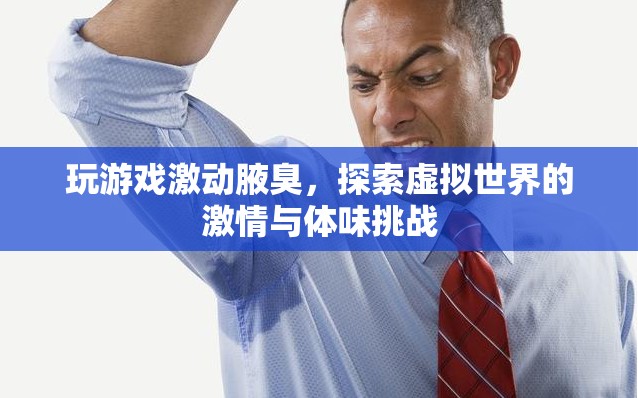游戲激情與體味挑戰(zhàn)，探索虛擬世界中的腋臭現(xiàn)象