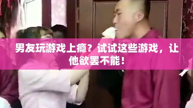 男友玩游戲上癮？試試這些游戲，讓他欲罷不能！