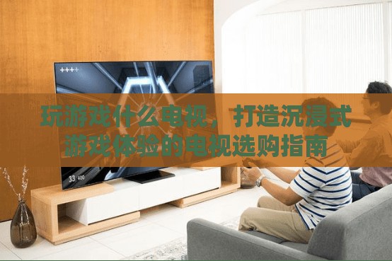 打造沉浸式游戲體驗(yàn)，電視選購指南  第2張